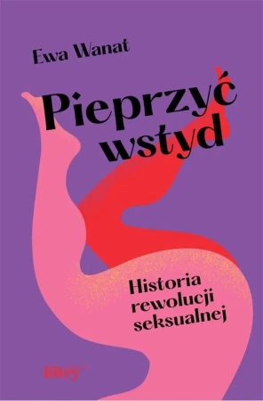 Pieprzyć wstyd. Historia rewolucji seksualnej - Ewa Wanat