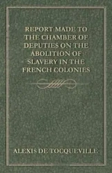 Report Made to the Chamber of Deputies on the Abolition of Slavery in the French Colonies - Alexis Tocqueville de
