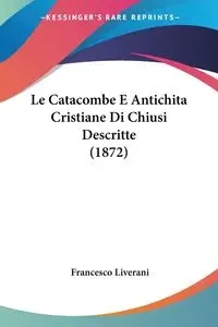 Le Catacombe E Antichita Cristiane Di Chiusi Descritte (1872) - Francesco Liverani