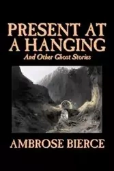 Present at a Hanging and Other Ghost Stories by Ambrose Bierce, Fiction, Ghost, Horror, Short Stories - Ambrose Bierce