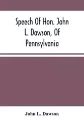 Speech Of Hon. John L. Dawson, Of Pennsylvania, On The Reconstruction Of The Union - L. John Dawson