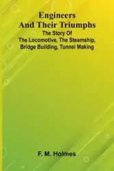 Engineers And Their Triumphs; The Story Of The Locomotive, The Steamship, Bridge Building, Tunnel Making - M. Holmes F.