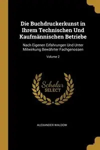 Die Buchdruckerkunst in Ihrem Technischen Und Kaufmännischen Betriebe - Alexander Waldow