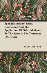 Spondylotherapy; Spinal Concussion and the Application of Other Methods to the Spine in the Treatment of Disease - Albert Abrams