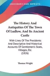 The History And Antiquities Of The Town Of Ludlow, And Its Ancient Castle - Thomas Wright