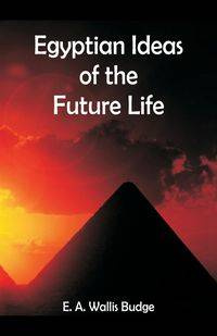 Egyptian Ideas of the Future Life - Budge E. A. Wallis