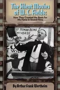 The Silent Movies of W. C. Fields - Arthur Frank Wertheim