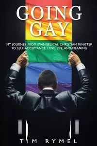 Going Gay My Journey from Evangelical Christian to Self-Acceptance Love, Life and Meaning - Tim Rymel