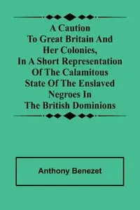 A caution to Great Britain and her colonies, in a short representation of the calamitous state of the enslaved Negroes in the British dominions - Anthony Benezet