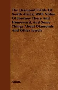 The Diamond Fields Of South Africa; With Notes Of Journey There And Homeward, And Some Things About Diamonds And Other Jewels - Anon.