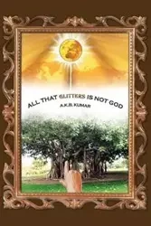 All That Glitters Is Not God - Kumar A. K. B.