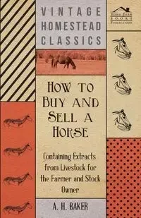 How to Buy and Sell a Horse - Containing Extracts from Livestock for the Farmer and Stock Owner - Baker A. H.