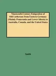 Nineteenth-Century Emigration of Old Lutherans from Eastern Germany (Mainly Pomerania and Lower Silesia) to Australia, Canada, and the United States - Clifford Neal Smith