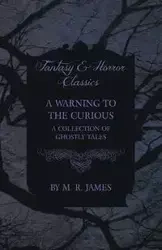A Warning to the Curious - A Collection of Ghostly Tales (Fantasy and Horror Classics) - James M. R.