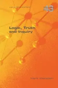 Logic, Truth and Inquiry - Mark Weinstein