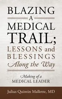 Blazing A Medical Trail; Lessons and Blessings Along the Way - Julius Quintin Mallette M.D.