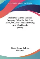 The Illinois Central Railroad Company Offers For Sale Over 2,000,000 Acres Selected Farming And Wood Lands (1856) - Illinois Central Railroad Company