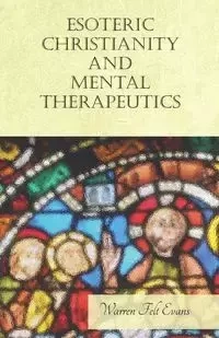 Esoteric Christianity and Mental Therapeutics - Warren Evans Felt