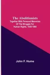 The Abolitionists; Together With Personal Memories Of The Struggle For Human Rights, 1830-1864 - F. John Hume