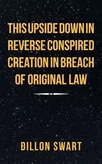 This Upside Down in Reverse Conspired Creation in Breach of Original Law - Dillon Swart