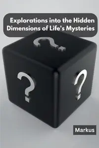 Explorations into the Hidden Dimensions of Life's Mysteries - Markus
