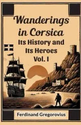 Wanderings in Corsica Its History and Its Heroes Vol. I - Ferdinand Gregorovius