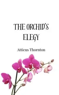 The Orchid's Elegy - Thornton Atticus
