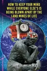 How To Keep Your Mind When Everyone Else's Is Being Blown Apart By The Land Mines Of Life In Word - EDDIE LEE NAYLOR SR.