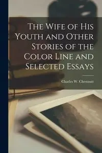 The Wife of his Youth and Other Stories of the Color Line and Selected Essays - Charles W. Chestnutt