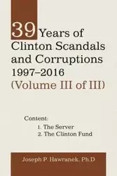 39 Years of Clinton Scandals and Corruptions 1997-2016 (Volume Iii of Iii) - Joseph P. Hawranek PhD