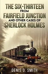 The Six-Thirteen from Fairfield Junction and other cases of Sherlock Holmes - Denis Smith O