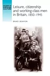Leisure, citizenship and working-class men in Britain, 1850-1940 - Brad Beaven