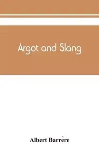 Argot and slang; a new French and English dictionary of the cant words, quaint expressions, slang terms and flash phrases used in the high and low life of old and new Paris - Albert Barrère