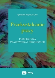 Przekształcanie pracy. Perspektywa pracownika,,, - Agnieszka Wojtczuk-Turek