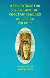 Applications For Enrollment of Choctaw Newborn Act of 1905 Volume I - Bowen Jeff