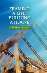 Framing a Life, Building a House - Eileen Sypher