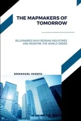 The Mapmakers of Tomorrow, Billionaires Who Redraw Industries and Redefine the World Order - Joseph Emmanuel