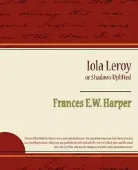 Iola Leroy or Shadows Uplifted - Frances E. W. Harper W. Harper
