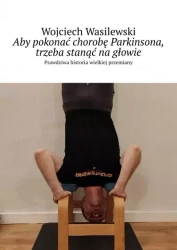 Aby pokonać chorobę Parkinsona, trzeba stanąć na głowie. Prawdziwa historia wielkiej przemiany - Wojciech Wasilewski