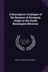 A Descriptive Catalogue of the Bronzes of European Origin in the South Kensington Museum - South Kensington Museum