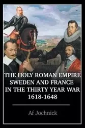 The Holy Roman Empire, Sweden, and France in the Thirty Year War, 1618-1648 - Jochnick Af
