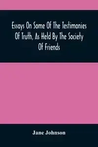 Essays On Some Of The Testimonies Of Truth, As Held By The Society Of Friends - Johnson Jane