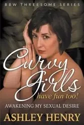 Curvy Girls Have Fun Too! Awakening My Sexual Desire (BBW Threesome Series) - Henry Ashley