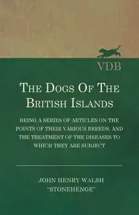 The Dogs of the British Islands - Being a Series of Articles on the Points of their Various Breeds, and the Treatment of the Diseases to which they are Subject - John Henry Walsh