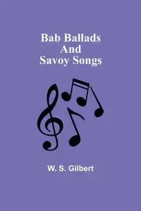 Bab Ballads and Savoy Songs - Gilbert W. S.