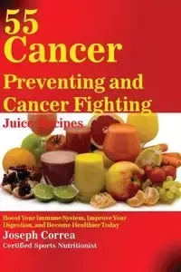 55 Cancer Preventing and Cancer Fighting Juice Recipes - Joseph Correa