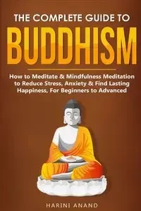 The Complete Guide to Buddhism, How to Meditate & Mindfulness Meditation to Reduce Stress, Anxiety & Find Lasting Happiness, For Beginners to Advanced (3 in 1 Bundle) - Anand Harini