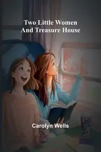 Two Little Women and Treasure House - Carolyn Wells