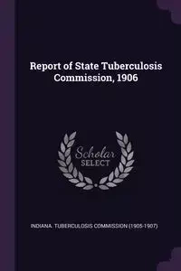 Report of State Tuberculosis Commission, 1906 - Indiana. Tuberculosis Commission (1905-1