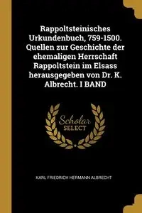 Rappoltsteinisches Urkundenbuch, 759-1500. Quellen zur Geschichte der ehemaligen Herrschaft Rappoltstein im Elsass herausgegeben von Dr. K. Albrecht. I BAND - Karl Albrecht Friedrich Hermann